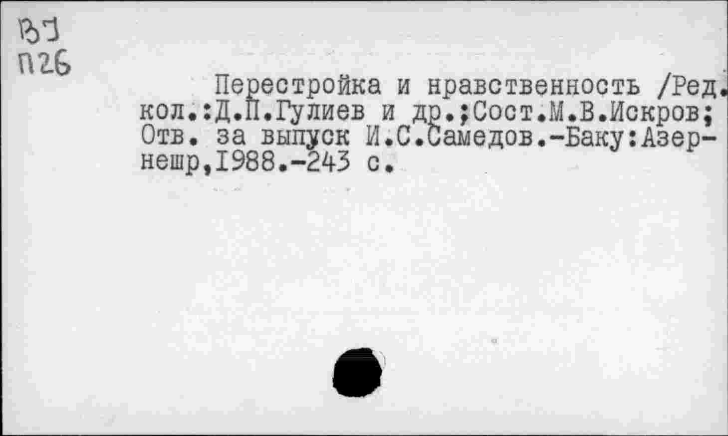 ﻿Перестройка и нравственность /Ред. кол.:Д.П.Гулиев и др.;Сост.М.В.Искров; Отв. за выпуск И.С.Самедов.-Баку:Азер-нешр,1988.-243 с.